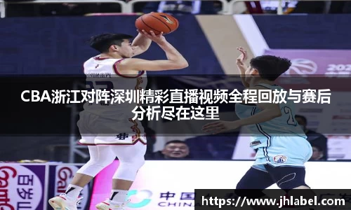 CBA浙江对阵深圳精彩直播视频全程回放与赛后分析尽在这里