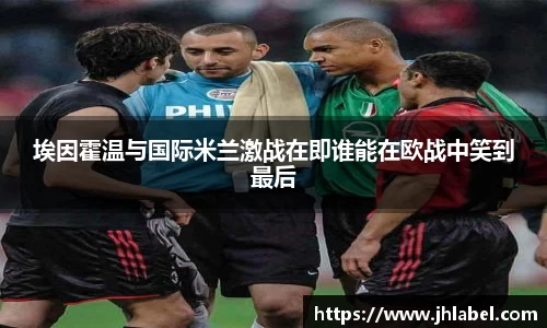 埃因霍温与国际米兰激战在即谁能在欧战中笑到最后