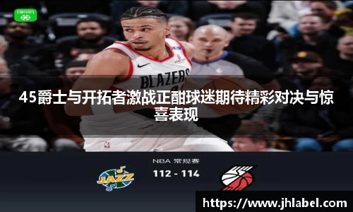 45爵士与开拓者激战正酣球迷期待精彩对决与惊喜表现