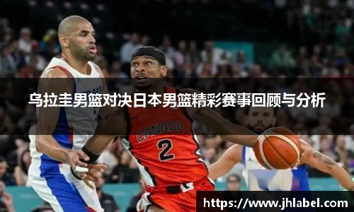 乌拉圭男篮对决日本男篮精彩赛事回顾与分析