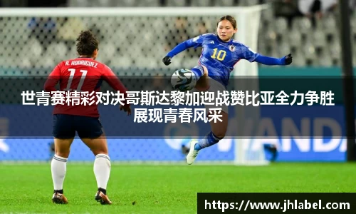 世青赛精彩对决哥斯达黎加迎战赞比亚全力争胜展现青春风采