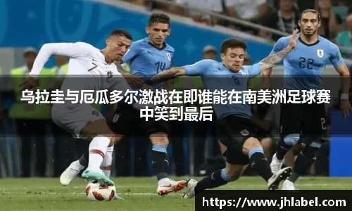 乌拉圭与厄瓜多尔激战在即谁能在南美洲足球赛中笑到最后