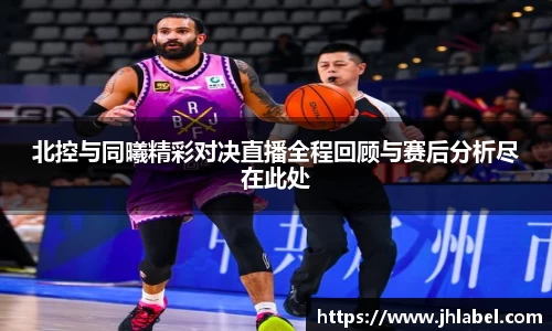 北控与同曦精彩对决直播全程回顾与赛后分析尽在此处