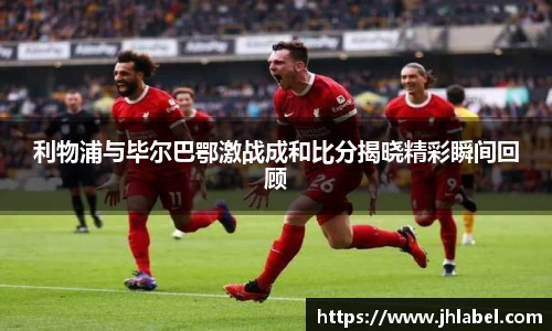 利物浦与毕尔巴鄂激战成和比分揭晓精彩瞬间回顾