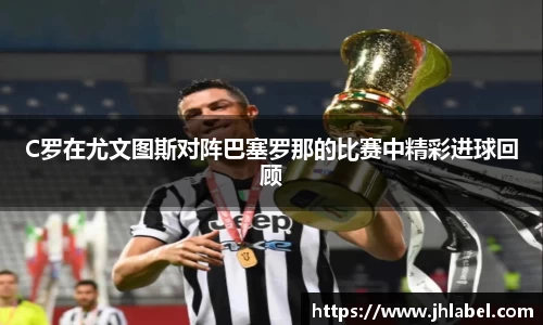C罗在尤文图斯对阵巴塞罗那的比赛中精彩进球回顾