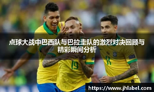 点球大战中巴西队与巴拉圭队的激烈对决回顾与精彩瞬间分析