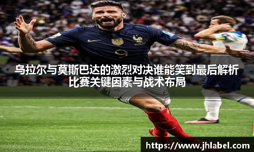 乌拉尔与莫斯巴达的激烈对决谁能笑到最后解析比赛关键因素与战术布局