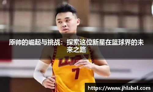 原帅的崛起与挑战：探索这位新星在篮球界的未来之路