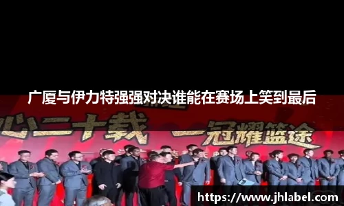 广厦与伊力特强强对决谁能在赛场上笑到最后