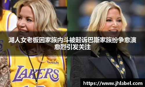 湖人女老板因家族内斗被起诉巴斯家族纷争愈演愈烈引发关注